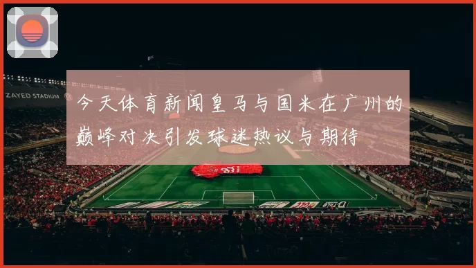 今天体育新闻皇马与国米在广州的巅峰对决引发球迷热议与期待