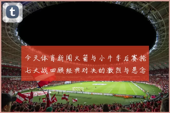 今天体育新闻火箭与小牛季后赛抢七大战回顾经典对决的激烈与悬念