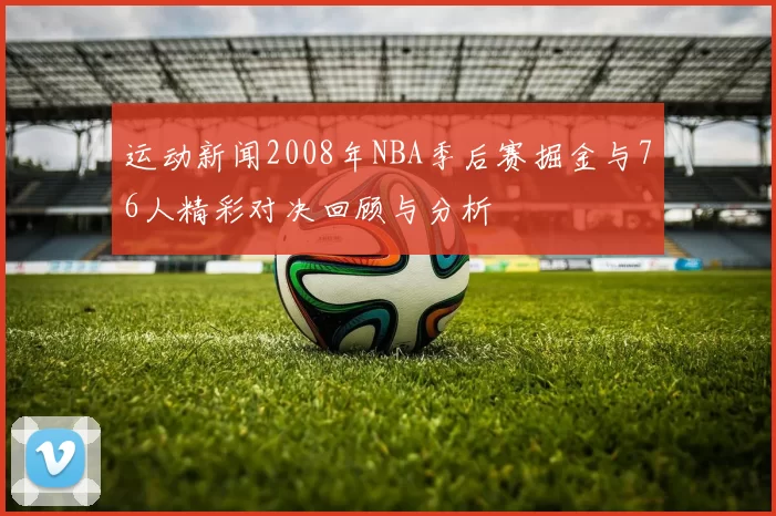 运动新闻2008年NBA季后赛掘金与76人精彩对决回顾与分析