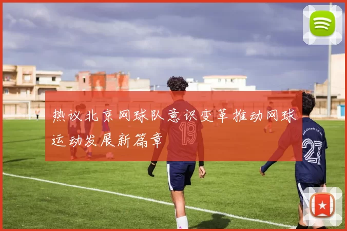 热议北京网球队意识变革推动网球运动发展新篇章