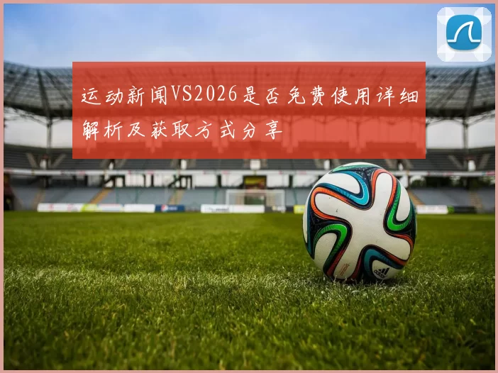 运动新闻VS2026是否免费使用详细解析及获取方式分享