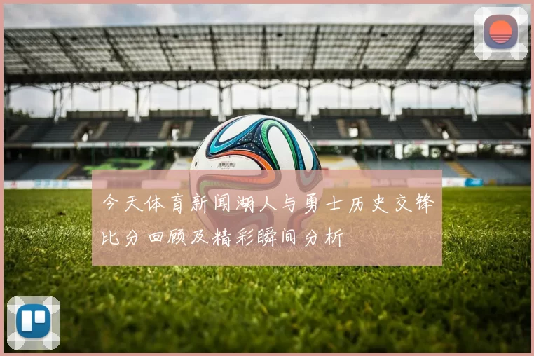 今天体育新闻湖人与勇士历史交锋比分回顾及精彩瞬间分析