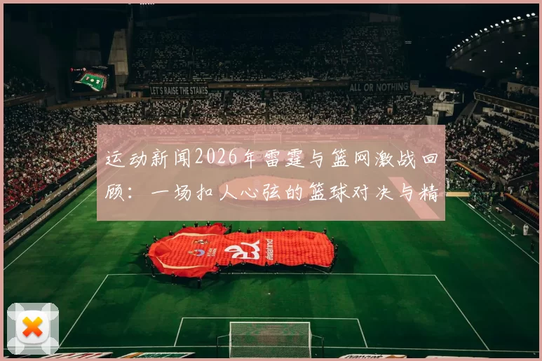 运动新闻2026年雷霆与篮网激战回顾：一场扣人心弦的篮球对决与精彩瞬间