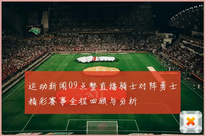运动新闻09点整直播骑士对阵勇士精彩赛事全程回顾与分析