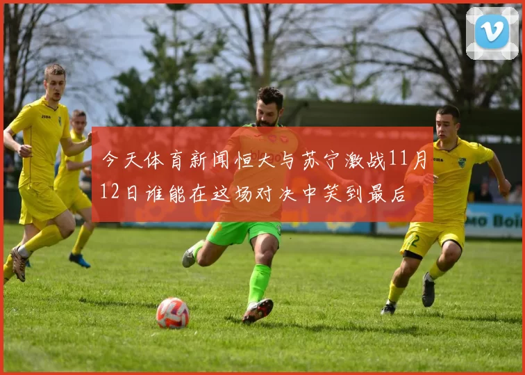 今天体育新闻恒大与苏宁激战11月12日谁能在这场对决中笑到最后