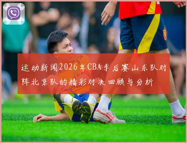 运动新闻2026年CBA季后赛山东队对阵北京队的精彩对决回顾与分析